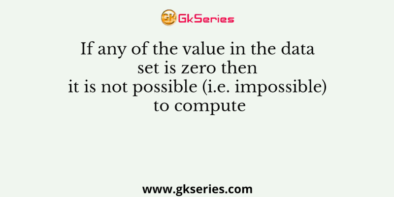 If any of the value in the data set is zero then it is not possible (i.e. impossible) to compute