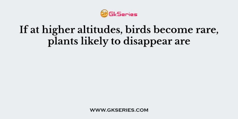 If at higher altitudes, birds become rare, plants likely to disappear are