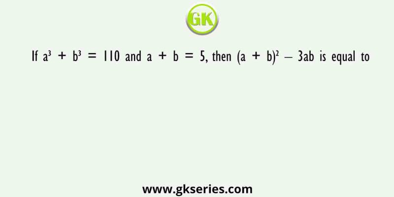 If a³ + b³ = 110 and a + b = 5, then (a + b)² – 3ab is equal to