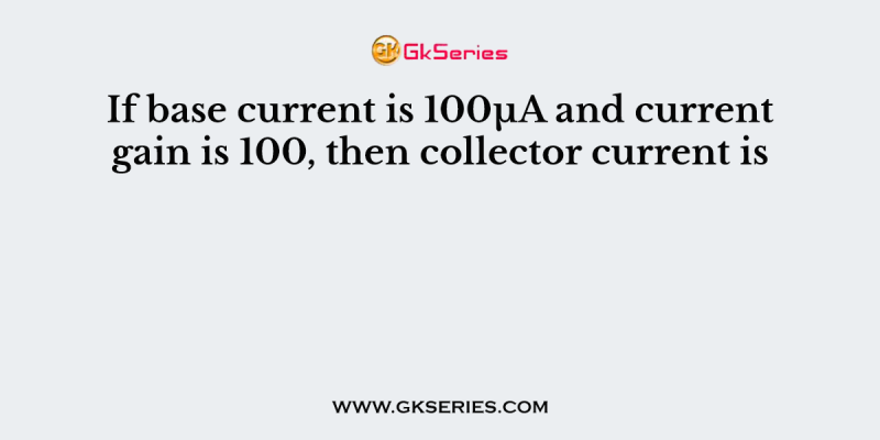If base current is 100µA and current gain is 100, then collector current is