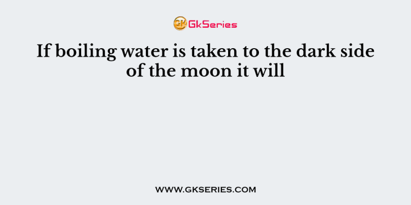 If boiling water is taken to the dark side of the moon it will