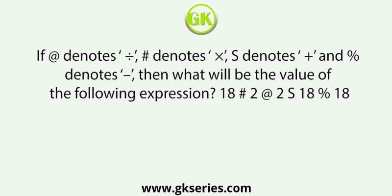 If @ denotes ‘ ÷’, # denotes ‘ ×’, S denotes ‘ +’ and % denotes ‘–’, then what will be the value of the following expression? 18 # 2 @ 2 S 18 % 18
