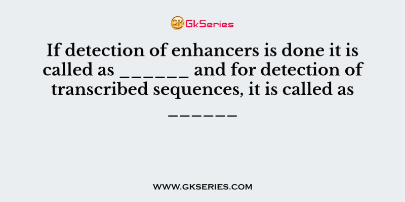If detection of enhancers is done it is called as ______ and for detection of transcribed sequences, it is called as ______