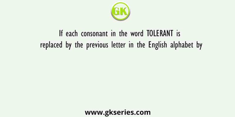 If each consonant in the word TOLERANT is replaced by the previous letter in the English alphabet by