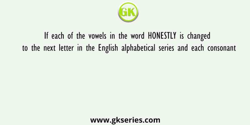 If each of the vowels in the word HONESTLY is changed to the next letter in the English alphabetical series and each consonant