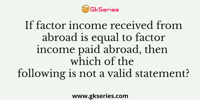 If factor income received from abroad is equal to factor income paid abroad, then which of the following is not a valid statement?