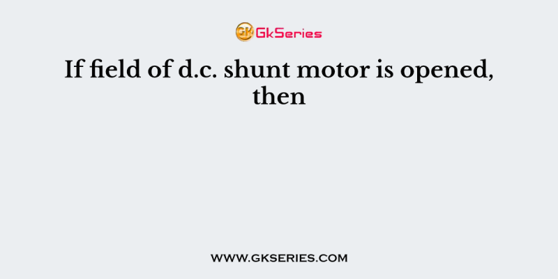 If field of d.c. shunt motor is opened, then