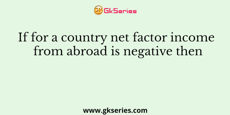 If for a country net factor income from abroad is negative then