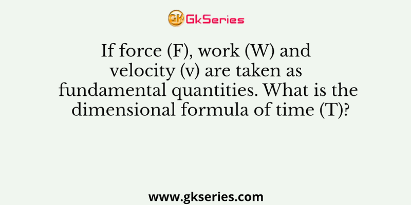 If force (F), work (W) and velocity (v) are taken as fundamental quantities. What is the dimensional formula of time (T)?