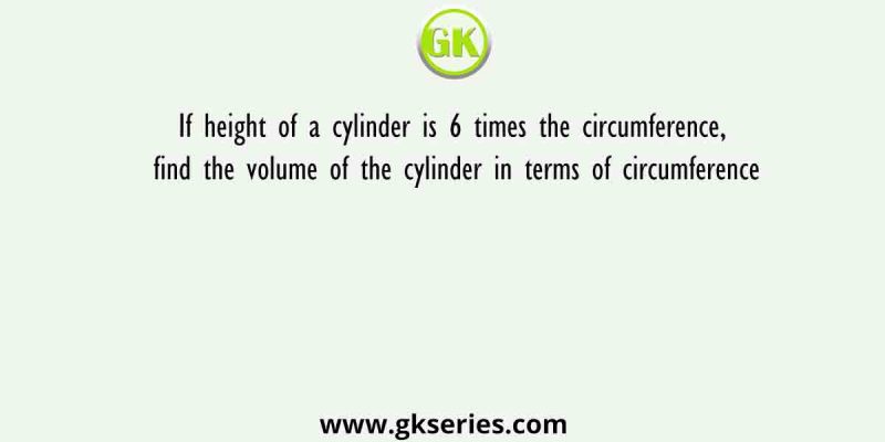 If height of a cylinder is 6 times the circumference, find the volume of the cylinder in terms of circumference