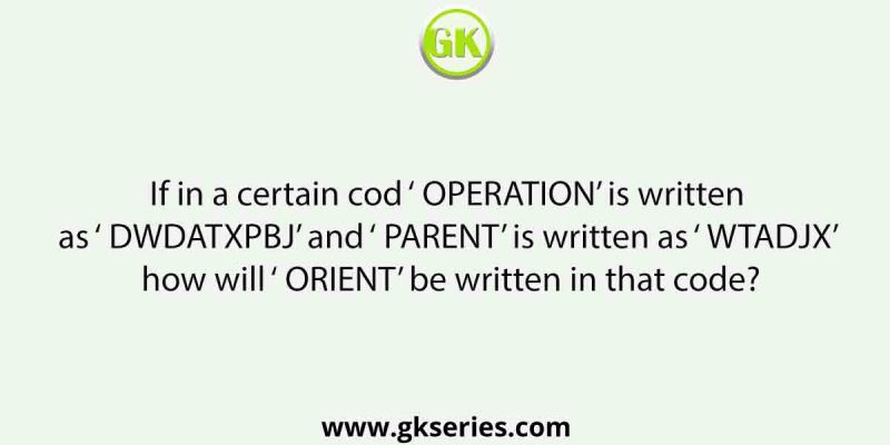 If in a certain cod ‘ OPERATION’ is written as ‘ DWDATXPBJ’ and ‘ PARENT’ is written as ‘ WTADJX’ how will ‘ ORIENT’ be written in that code?