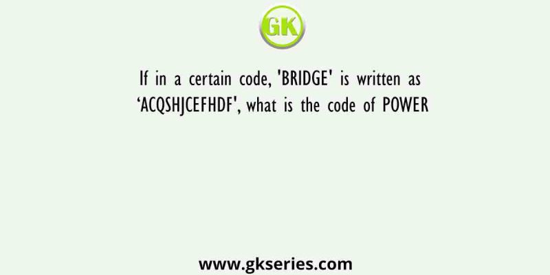 If in a certain code, ‘BRIDGE’ is written as ‘ACQSHJCEFHDF’, what is the code of POWER