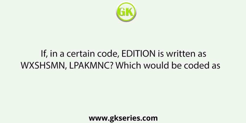 If, in a certain code, EDITION is written as WXSHSMN, LPAKMNC? Which would be coded as    