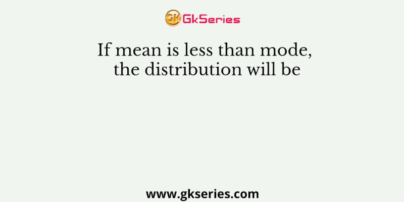 If mean is less than mode, the distribution will be