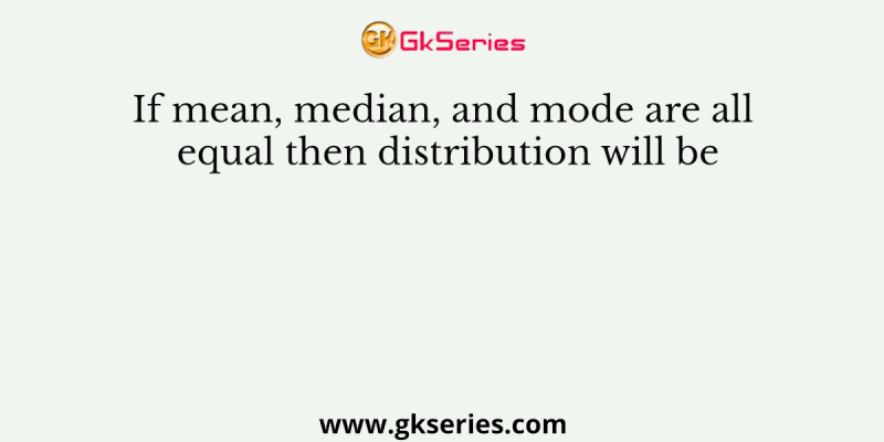 If mean, median, and mode are all equal then distribution will be