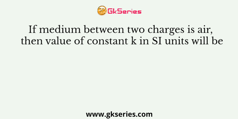 If medium between two charges is air, then value of constant k in SI units will be