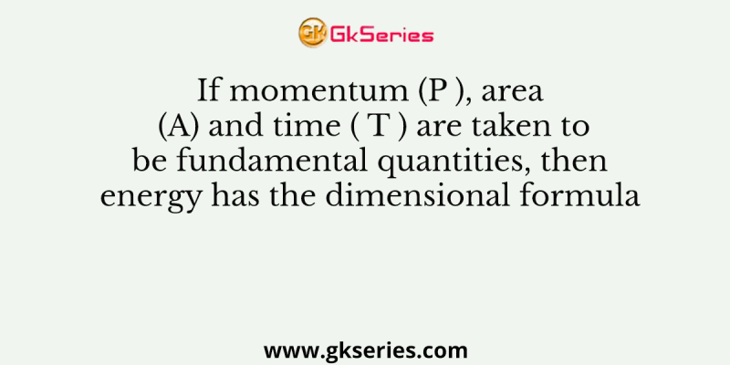If momentum (P ), area (A) and time ( T ) are taken to be fundamental quantities, then energy has the dimensional formula