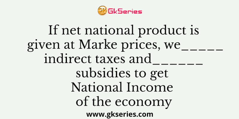 If net national product is given at Marke prices, we_____indirect taxes and______subsidies to get National Income of the economy