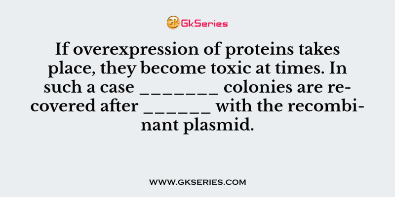 If overexpression of proteins takes place, they become toxic at times. In such a case _______ colonies are recovered after ______ with the recombinant plasmid.