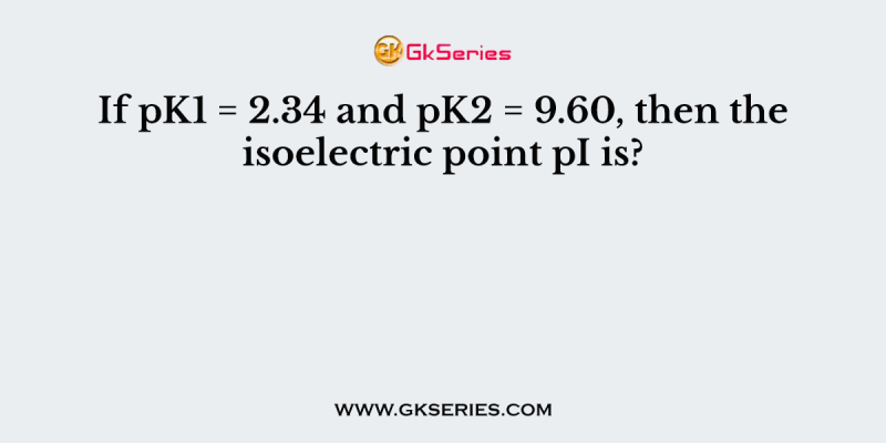 If pK1 = 2.34 and pK2 = 9.60, then the isoelectric point pI is?