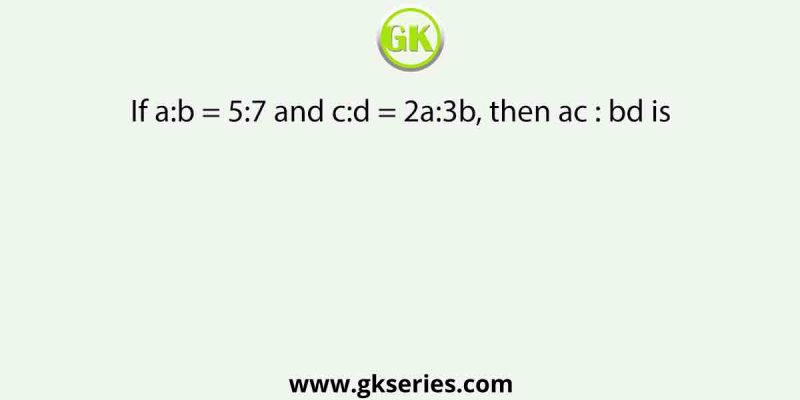 If a:b = 5:7 and c:d = 2a:3b, then ac : bd is