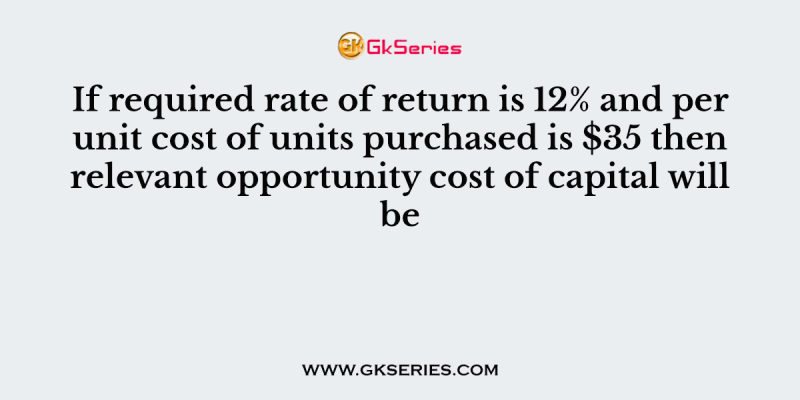 If required rate of return is 12% and per unit cost of units purchased is $35 then relevant opportunity cost of capital will be