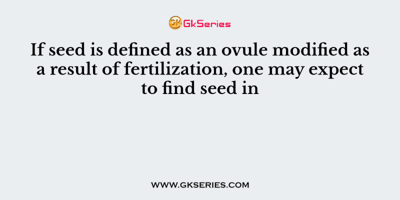 If seed is defined as an ovule modified as a result of fertilization, one may expect to find seed in