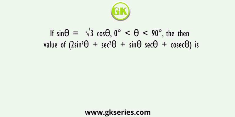 If sinθ = √3 cosθ, 0° < θ < 90°, the then value of (2sin²θ + sec²θ + sinθ secθ + cosecθ) is