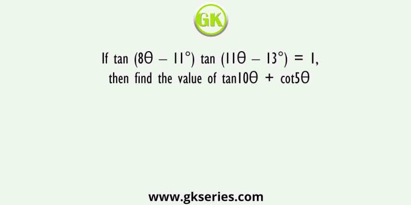 If tan (8θ – 11°) tan (11θ – 13°) = 1, then find the value of tan10θ + cot5θ