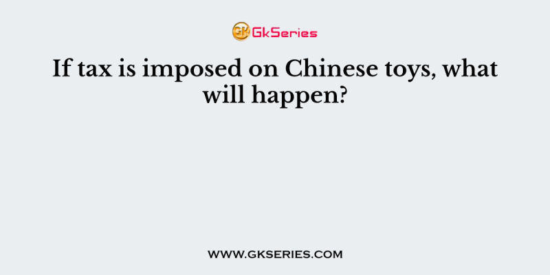 If tax is imposed on Chinese toys, what will happen?