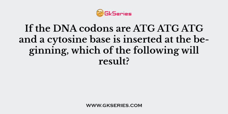 If the DNA codons are ATG ATG ATG and a cytosine base is inserted at the beginning, which of the following will result?