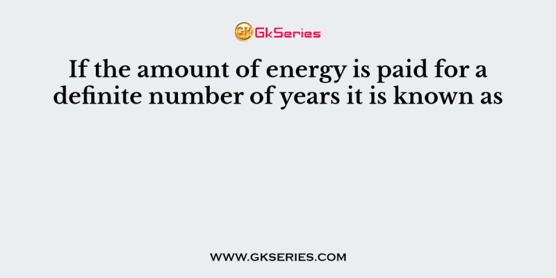 If the amount of energy is paid for a definite number of years it is known as