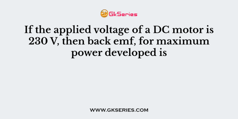 If the applied voltage of a DC motor is 230 V, then back emf, for maximum power developed is
