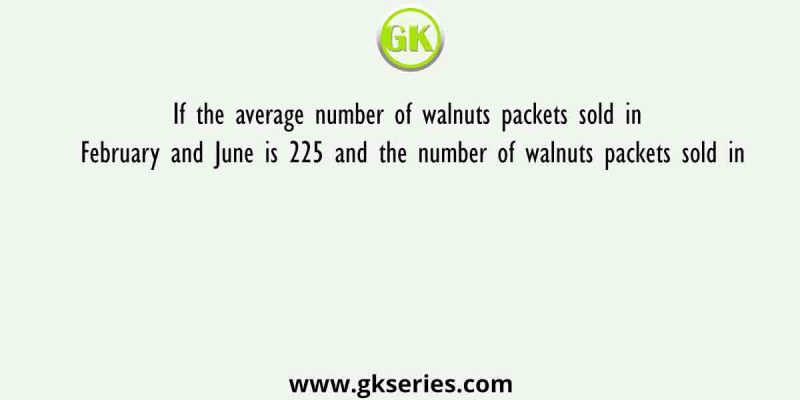 If the average number of walnuts packets sold in February and June is 225 and the number of walnuts packets sold in