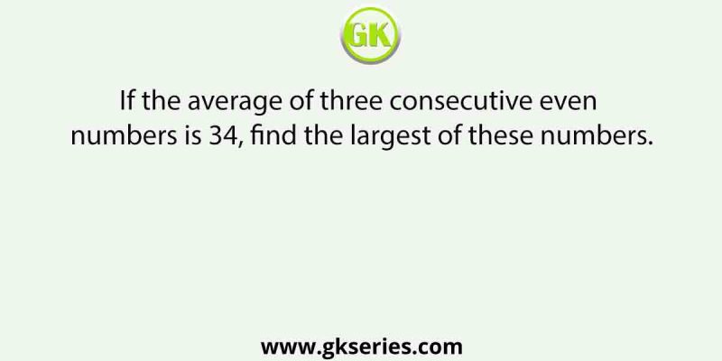 If the average of three consecutive even numbers is 34, find the largest of these numbers.