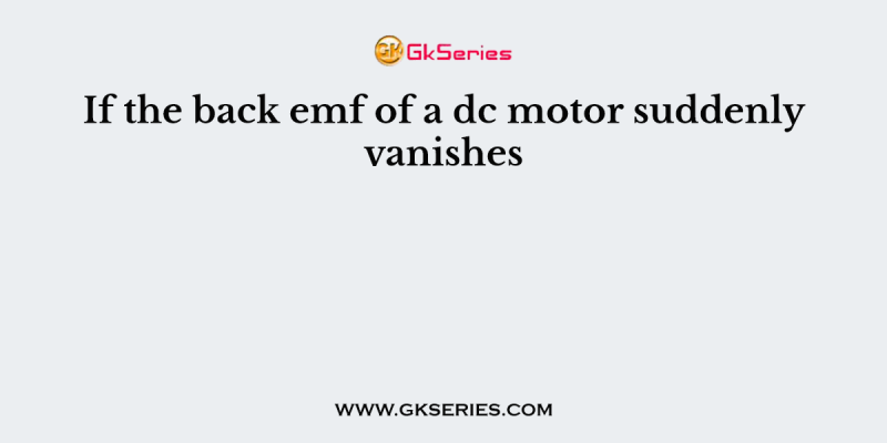 If the back emf of a dc motor suddenly vanishes
