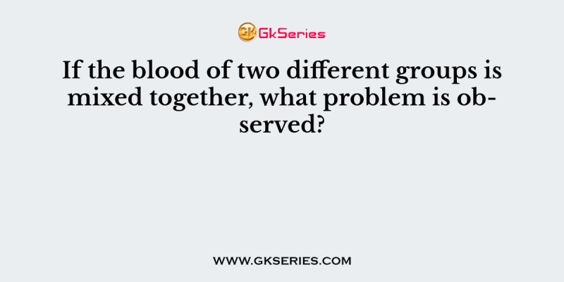 If the blood of two different groups is mixed together, what problem is observed?