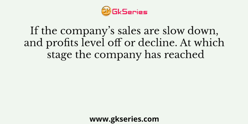 If the company’s sales are slow down, and profits level off or decline. At which stage the company has reached