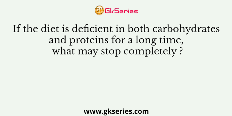 If the diet is deficient in both carbohydrates and proteins for a long time, what may stop completely ?