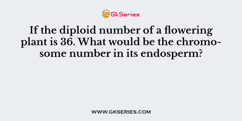 If the diploid number of a flowering plant is 36. What would be the chromosome number in its endosperm?