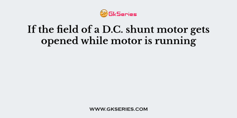 If the field of a D.C. shunt motor gets opened while motor is running