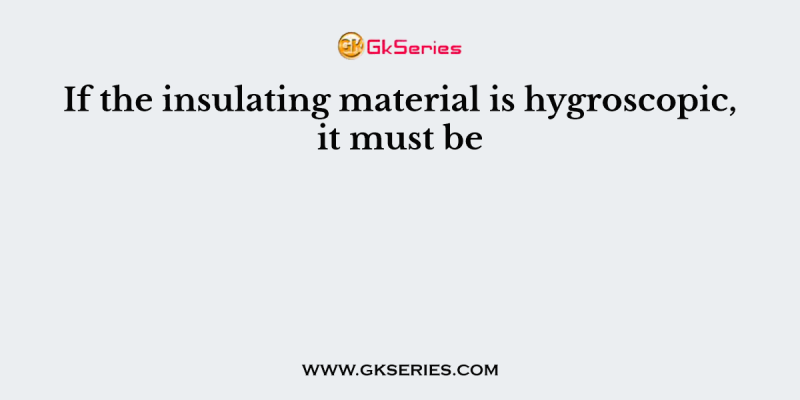If the insulating material is hygroscopic, it must be