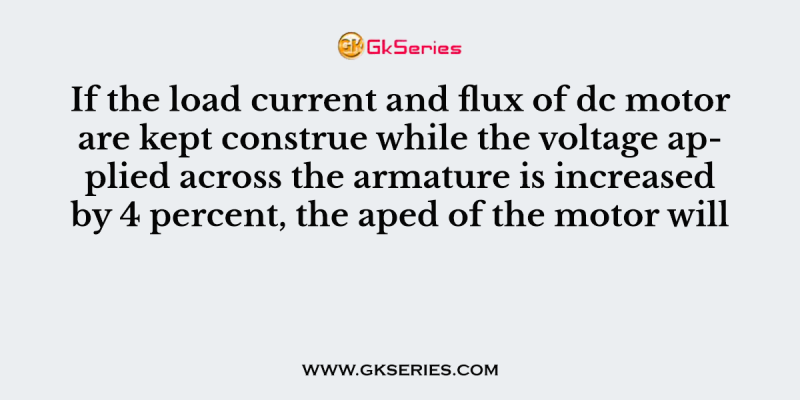 If the load current and flux of dc motor are kept construe while the voltage applied across the armature is increased by 4 percent, the aped of the motor will