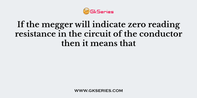 If the megger will indicate zero reading resistance in the circuit of the conductor then it means that