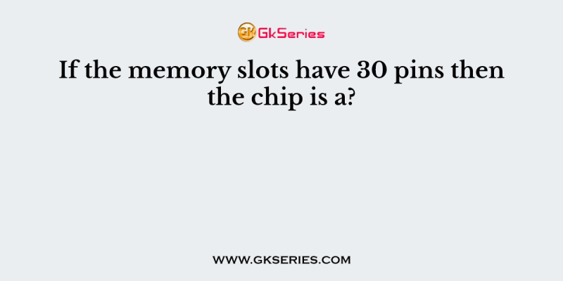 If the memory slots have 30 pins then the chip is a?