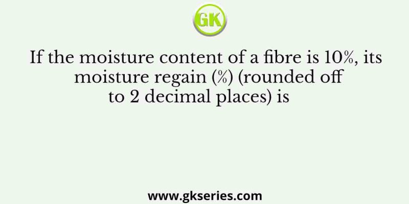 If the moisture content of a fibre is 10%, its moisture regain (%) (rounded off to 2 decimal places) is     
