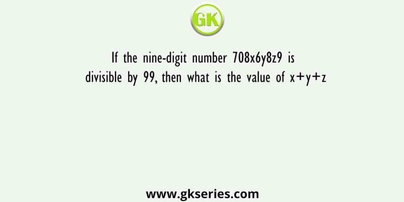 If the nine-digit number 708x6y8z9 is divisible by 99, then what is the value of x+y+z