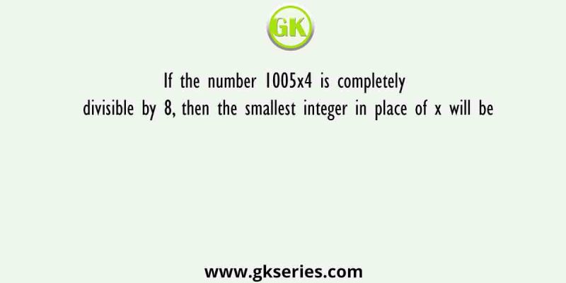If the number 1005×4 is completely divisible by 8, then the smallest integer in place of x will be