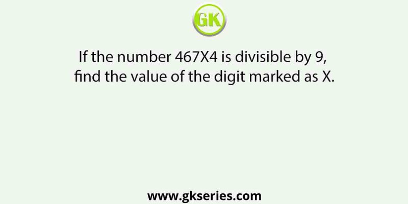 If the number 467X4 is divisible by 9, find the value of the digit marked as X.