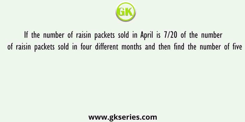If the number of raisin packets sold in April is 7/20 of the number of raisin packets sold in four different months and then find the number of five